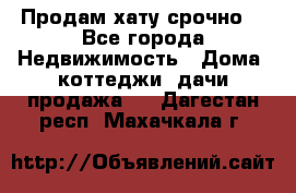 Продам хату срочно  - Все города Недвижимость » Дома, коттеджи, дачи продажа   . Дагестан респ.,Махачкала г.